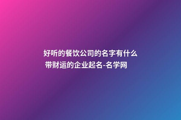 好听的餐饮公司的名字有什么 带财运的企业起名-名学网-第1张-公司起名-玄机派